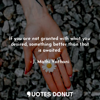 If you are not granted with what you desired, something better than that is awaited.