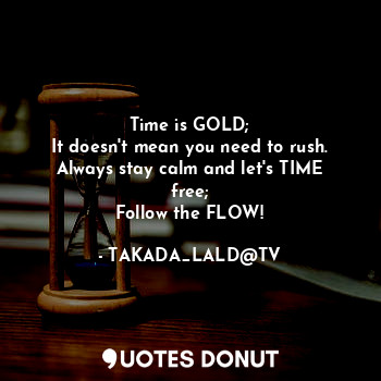 Time is GOLD;
It doesn't mean you need to rush.
Always stay calm and let's TIME free;
Follow the FLOW!