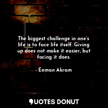  The biggest challenge in one’s life is to face life itself. Giving up does not m... - Eeman Akram - Quotes Donut
