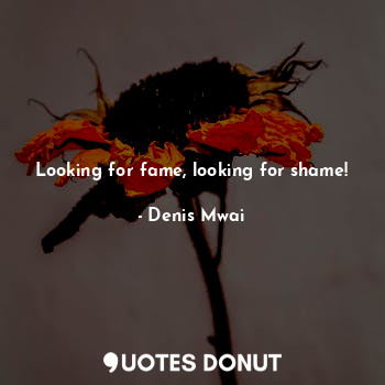  Looking for fame, looking for shame!... - Denis Mwai - Quotes Donut