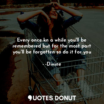  Every once kn a while you'll be remembered but for the most part you'll be forgo... - -Divine - Quotes Donut