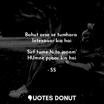  Bahut arse se tumhara 
Intezaaar kia hai

Sirf tume hi to janam'
HUmne pyaar kia... - SS - Quotes Donut