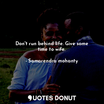 Don't run behind life. Give some time to wife.