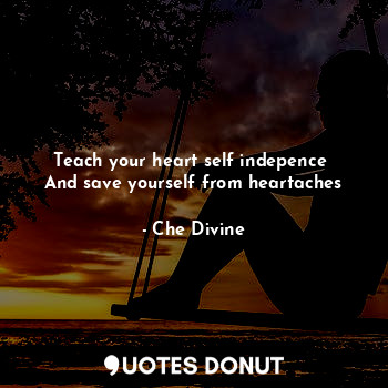 Teach your heart self indepence 
And save yourself from heartaches