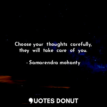 Choose your  thoughts  carefully, they  will  take  care  of  you.