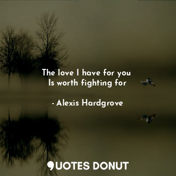  The love I have for you 
Is worth fighting for... - Alexis Hardgrove - Quotes Donut