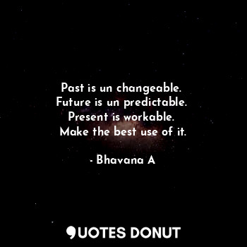  Past is un changeable. 
Future is un predictable. 
Present is workable. 
Make th... - Bhavana A - Quotes Donut