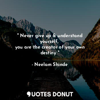 " Never give up & understand yourself, 
you are the creator of your own destiny "