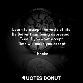Learn to accept the facts of life
Its Better than being depressed 
Even if you wont accept
 Time will make you accept.