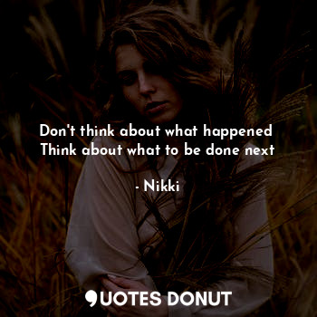Don't think about what happened 
Think about what to be done next