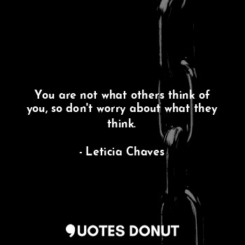 You are not what others think of you, so don't worry about what they think.