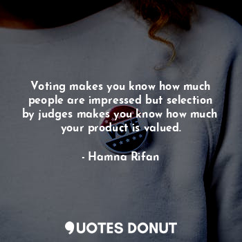 Voting makes you know how much people are impressed but selection by judges makes you know how much your product is valued.