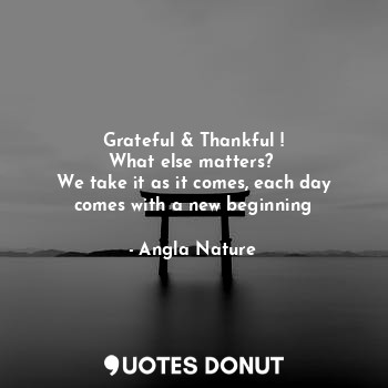  Grateful & Thankful !
What else matters? 
We take it as it comes, each day comes... - Angla Nature - Quotes Donut