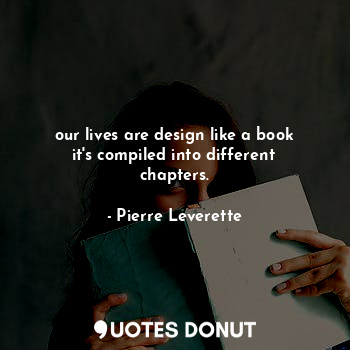 our lives are design like a book it's compiled into different chapters.