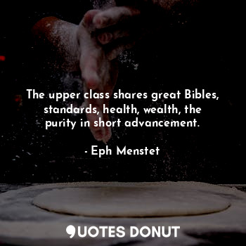 The upper class shares great Bibles, standards, health, wealth, the purity in short advancement.