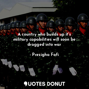  A country who builds up it's military capabilities will soon be dragged into war... - Prezigha Fafi - Quotes Donut