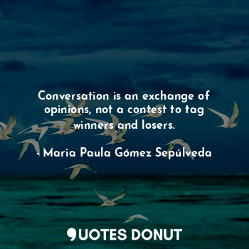  Conversation is an exchange of opinions, not a contest to tag winners and losers... - Maria Paula Gómez Sepúlveda - Quotes Donut