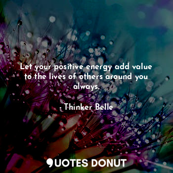  Let your positive energy add value to the lives of others around you always.... - Thinker Belle - Quotes Donut