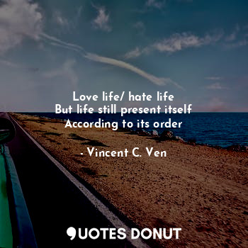  Love life/ hate life
But life still present itself
According to its order... - Vincent C. Ven - Quotes Donut