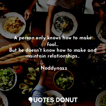  A person only knows how to make fool...
But he doesn't know how to make and main... - Noddynazz - Quotes Donut