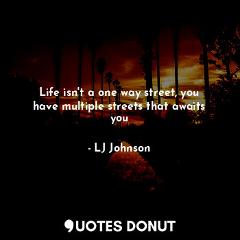  Life isn't a one way street, you have multiple streets that awaits you... - LJ Johnson - Quotes Donut