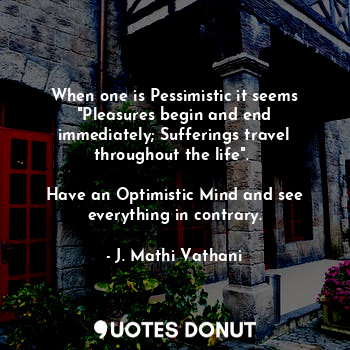  When one is Pessimistic it seems "Pleasures begin and end immediately; Suffering... - J. Mathi Vathani - Quotes Donut