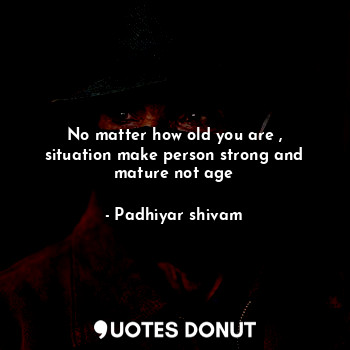  No matter how old you are , situation make person strong and mature not age... - Padhiyar shivam - Quotes Donut