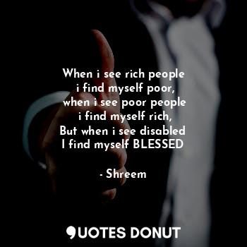  When i see rich people
 i find myself poor,
 when i see poor people
 i find myse... - Shreem - Quotes Donut