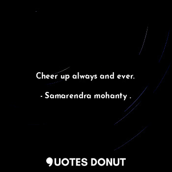 Cheer up always and ever.