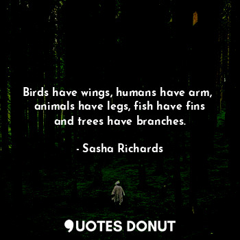 Birds have wings, humans have arm,  animals have legs, fish have fins and trees have branches.