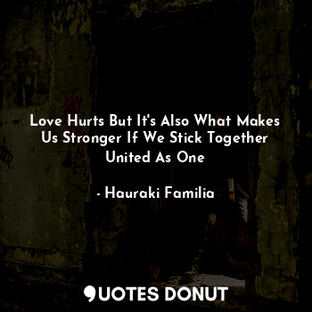 Love Hurts But It's Also What Makes Us Stronger If We Stick Together United As One