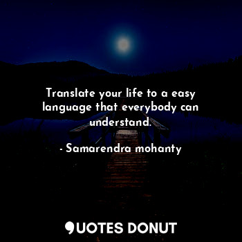 Translate your life to a easy language that everybody can understand.