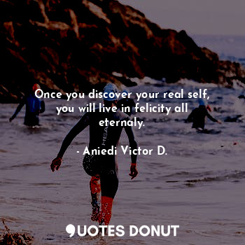 Once you discover your real self, you will live in felicity all eternaly.