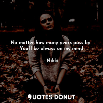  No matter how many years pass by 
You'll be always on my mind... - Nikki - Quotes Donut