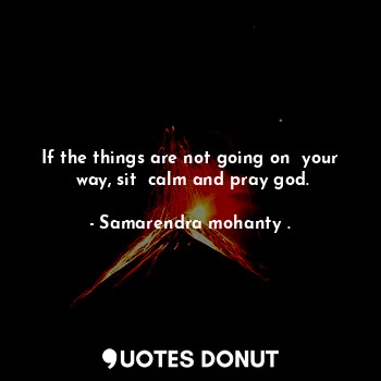  If the things are not going on  your  way, sit  calm and pray god.... - Samarendra mohanty . - Quotes Donut