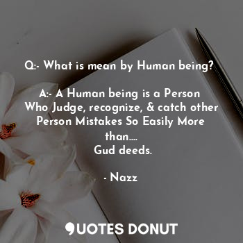 Q:- What is mean by Human being? 

A:- A Human being is a Person 
Who Judge, recognize, & catch other
Person Mistakes So Easily More than....
 Gud deeds.