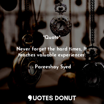  *Quote*

Never forget the hard times, It teaches valuable experiences.... - Pareeshay Syed - Quotes Donut