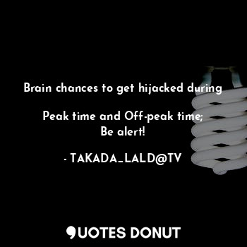  Brain chances to get hijacked during 
Peak time and Off-peak time;
Be alert!... - TAKADA_LALD@TV - Quotes Donut
