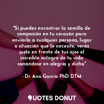  "Si puedes encontrar la semilla de compasión en tu corazón para enviarlo a cualq... - Dr Ana García PhD DTM. - Quotes Donut