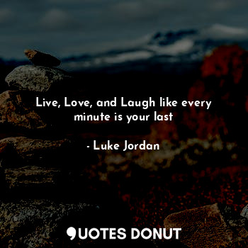 Live, Love, and Laugh like every minute is your last