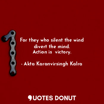  For they who silent the wind
divert the mind.
Action is  victory.... - Akta Karanvirsingh Kalra - Quotes Donut