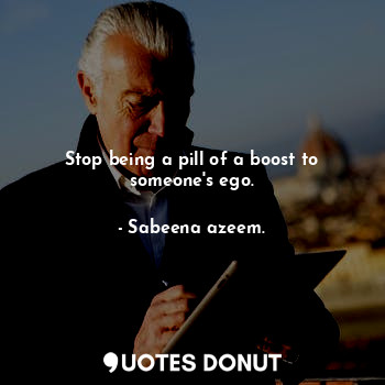  Stop being a pill of a boost to someone's ego.... - Sabeena azeem. - Quotes Donut