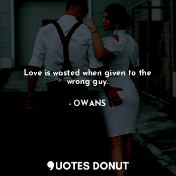 Love is wasted when given to the wrong guy.