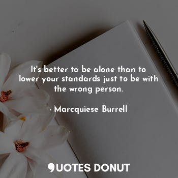It's better to be alone than to lower your standards just to be with the wrong person.