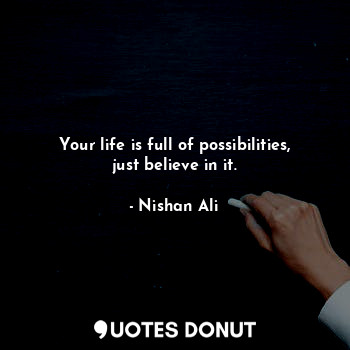 Your life is full of possibilities, just believe in it.