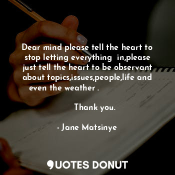 Dear mind please tell the heart to stop letting everything  in,please just tell the heart to be observant about topics,issues,people,life and even the weather .                                                              Thank you.
