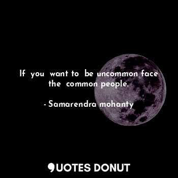 If  you  want to  be uncommon face the  common people.
