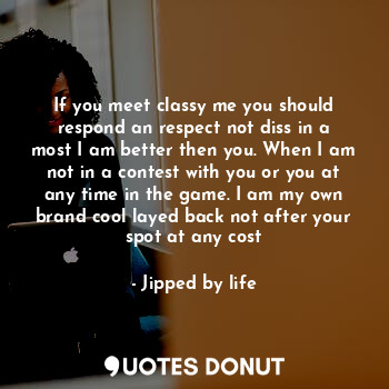 If you meet classy me you should respond an respect not diss in a most I am bett... - Jipped by life - Quotes Donut