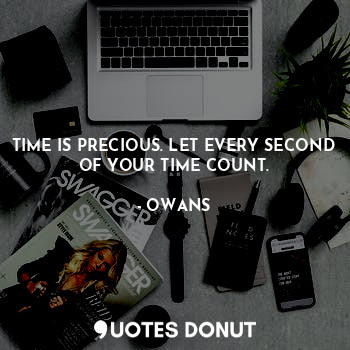 TIME IS PRECIOUS. LET EVERY SECOND OF YOUR TIME COUNT.