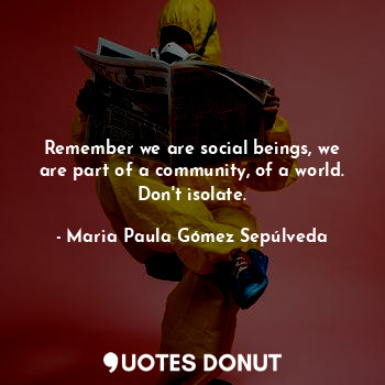 Remember we are social beings, we are part of a community, of a world. Don't isolate.